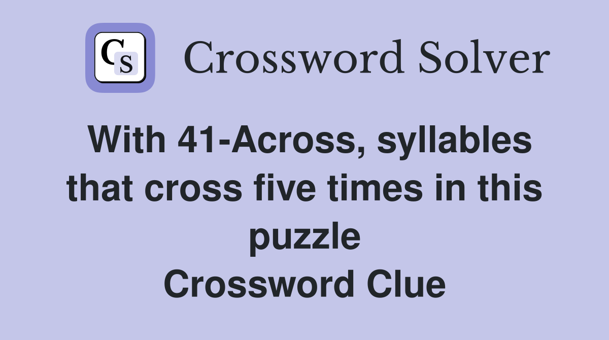 With 41Across, syllables that cross five times in this puzzle